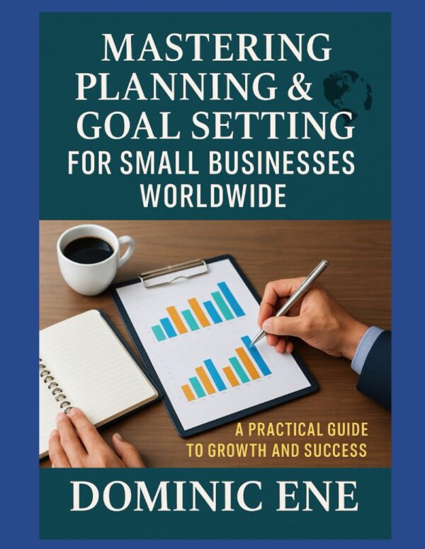 Mastering Planning & Goal Setting for Small Businesses Worldwide: A PRACTICAL GUIDE TO GROWTH AND SUCCESS